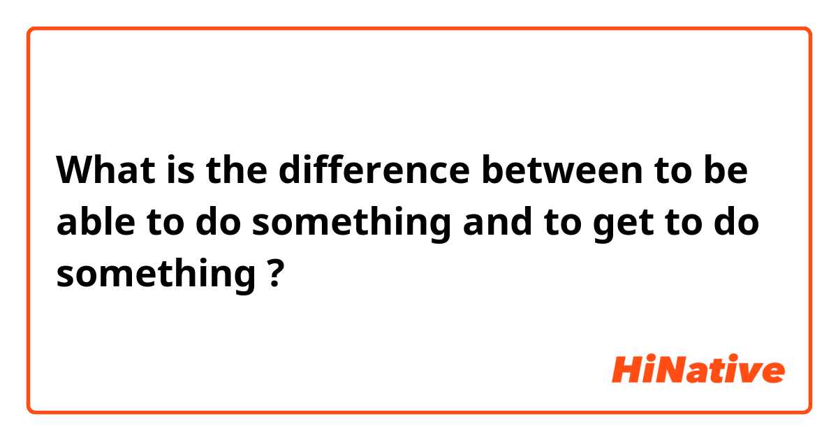 What is the difference between to be able to do something and to get to do something ?