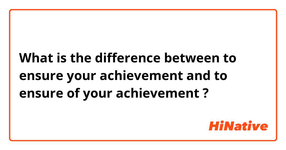 What is the difference between to ensure your achievement and to ensure of your achievement ?