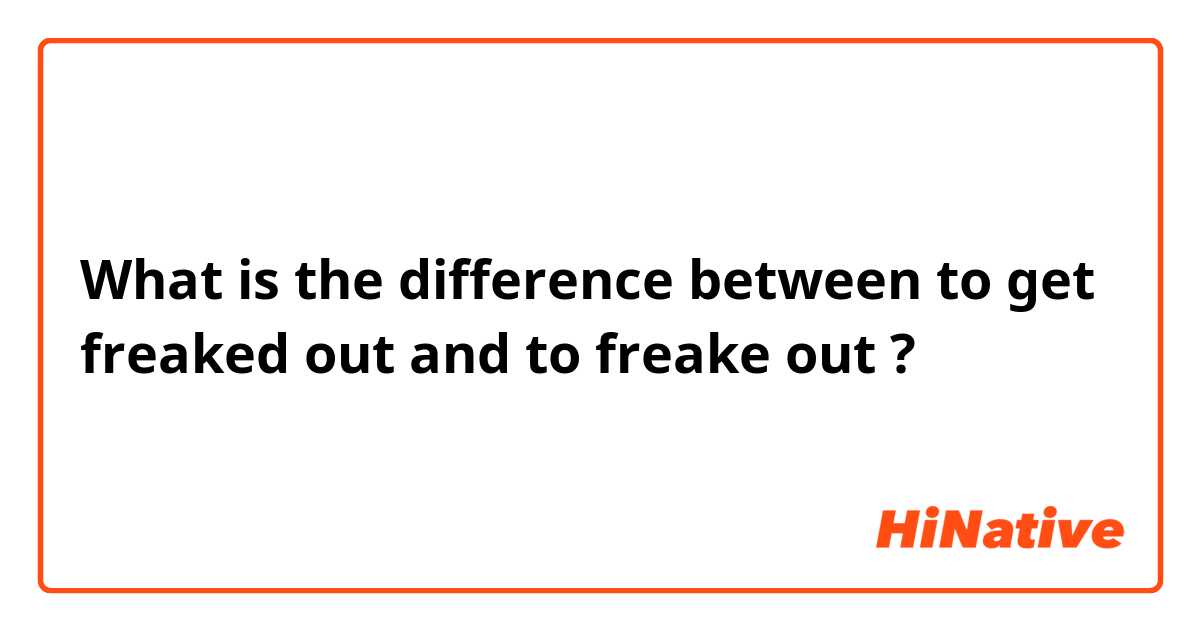 What is the difference between to get freaked out and to freake out ?