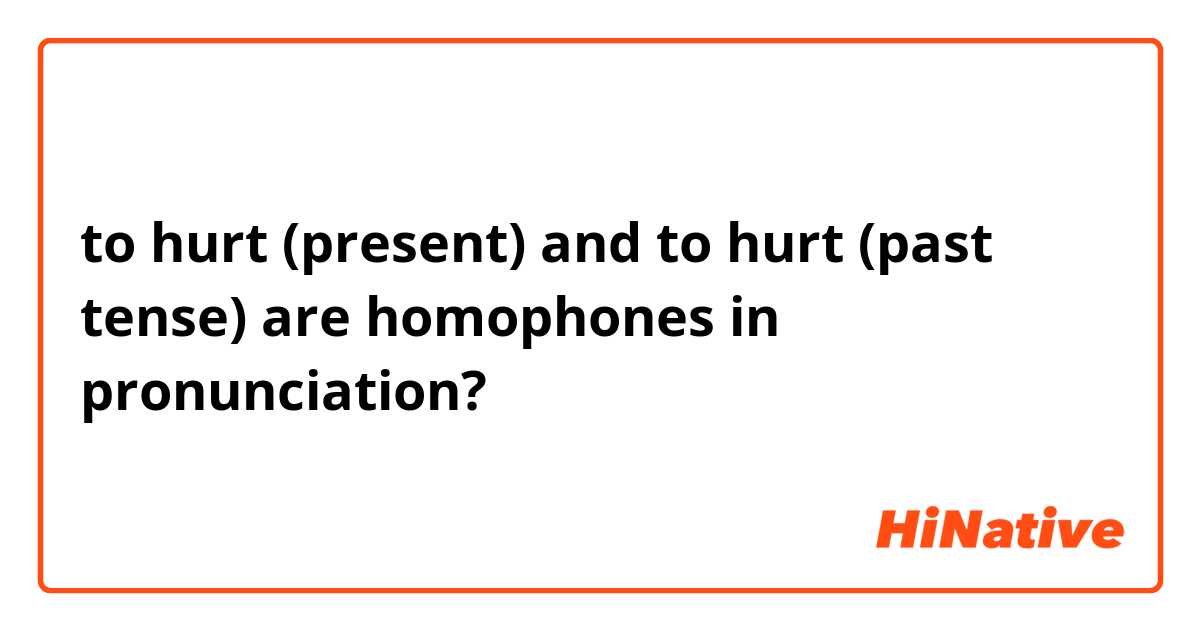 to hurt (present) and to hurt (past tense) are homophones in pronunciation?