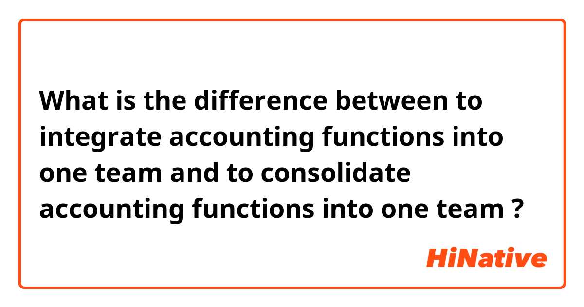 What is the difference between to integrate accounting functions into one team and to consolidate accounting functions into one team ?