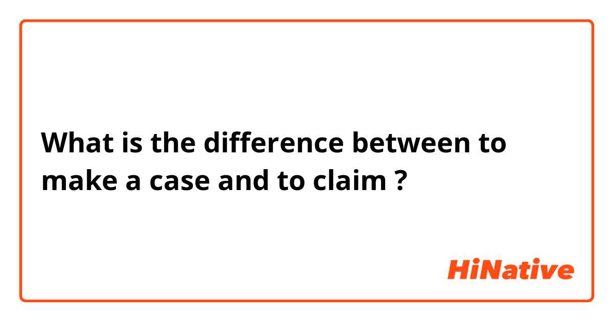 What is the difference between to make a case and to claim ?