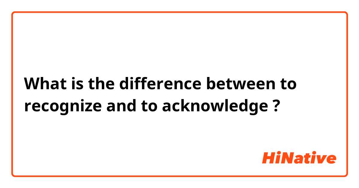 What is the difference between to recognize and to acknowledge ?