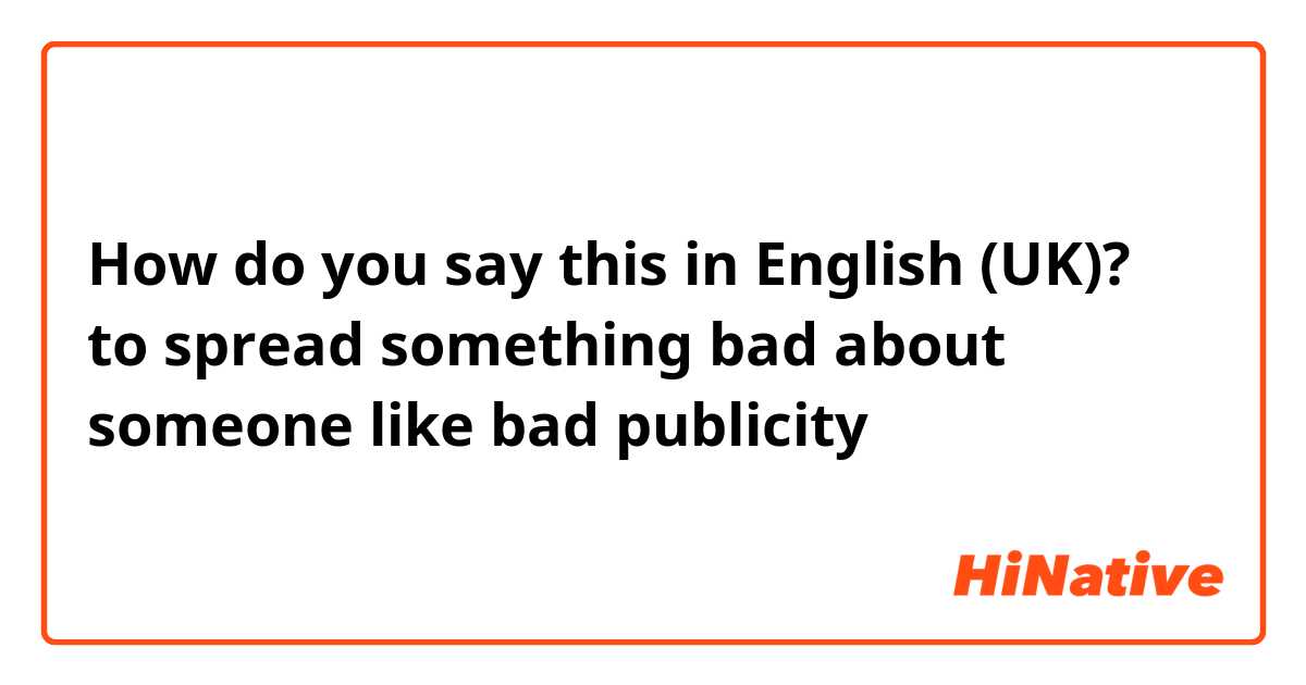 How do you say this in English (UK)? to spread something bad about someone like bad publicity