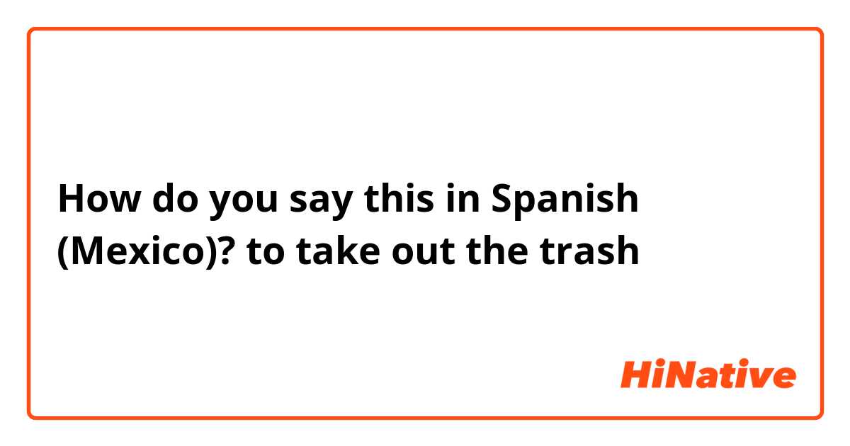 How do you say this in Spanish (Mexico)? to take out the trash 