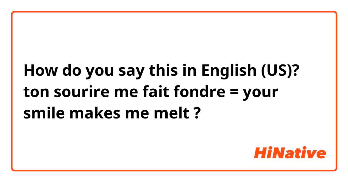 How do you say this in English (US)? ton sourire me fait fondre = your smile makes me melt ?