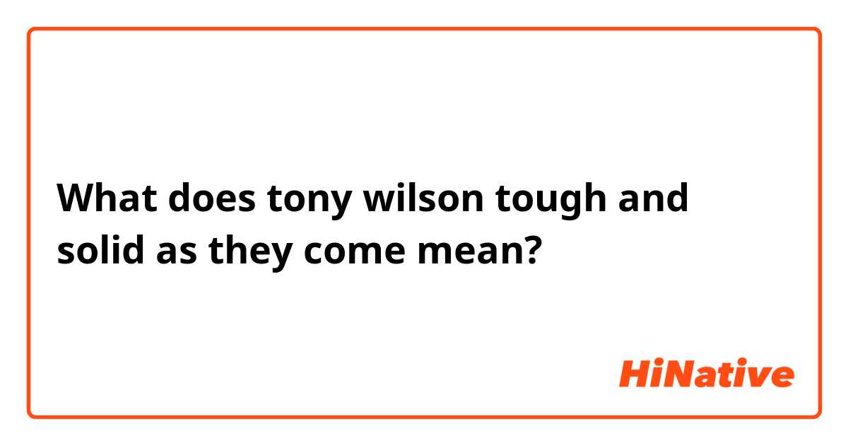 What does 

tony wilson tough and solid as they come

 mean?