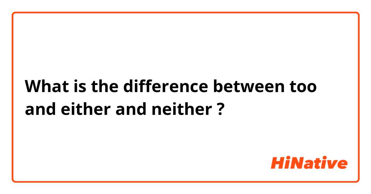 What is the difference between too and either and neither ?