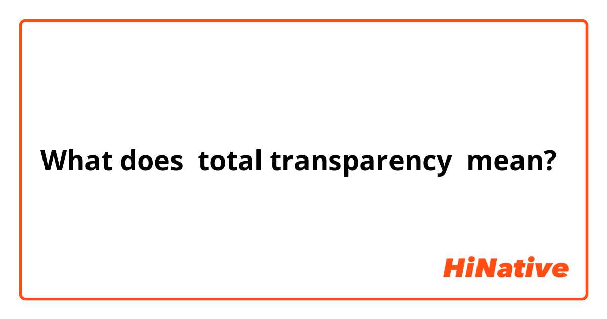 What does total transparency  mean?