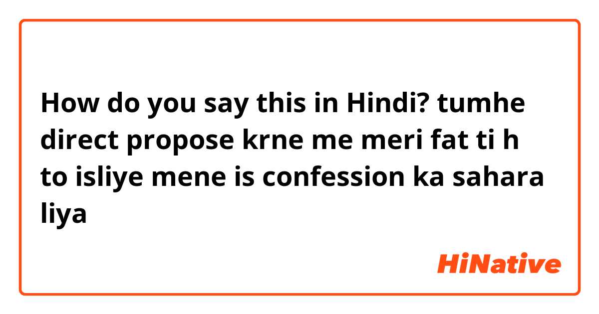How do you say this in Hindi?  tumhe direct propose krne me meri fat ti h to isliye mene is confession ka sahara liya