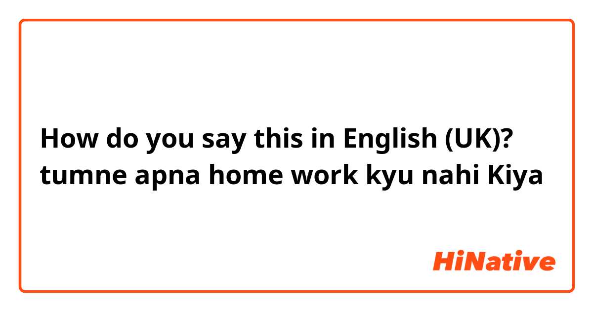 How do you say this in English (UK)? tumne apna home work kyu nahi Kiya 