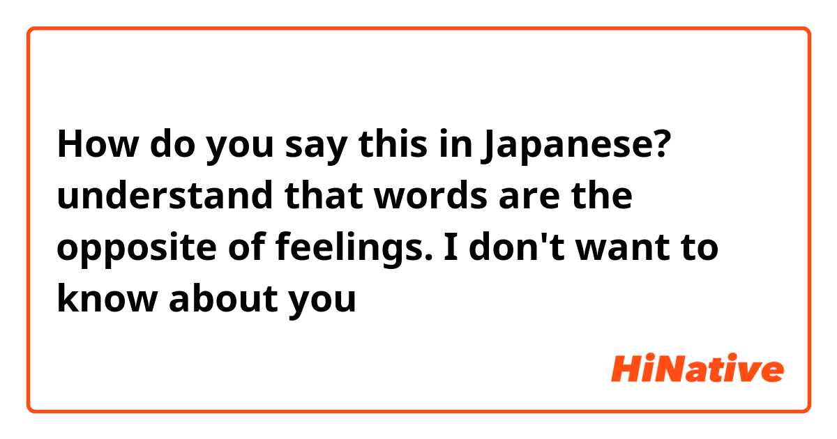 How do you say this in Japanese? understand that words are the opposite of feelings. I don't want to know about you