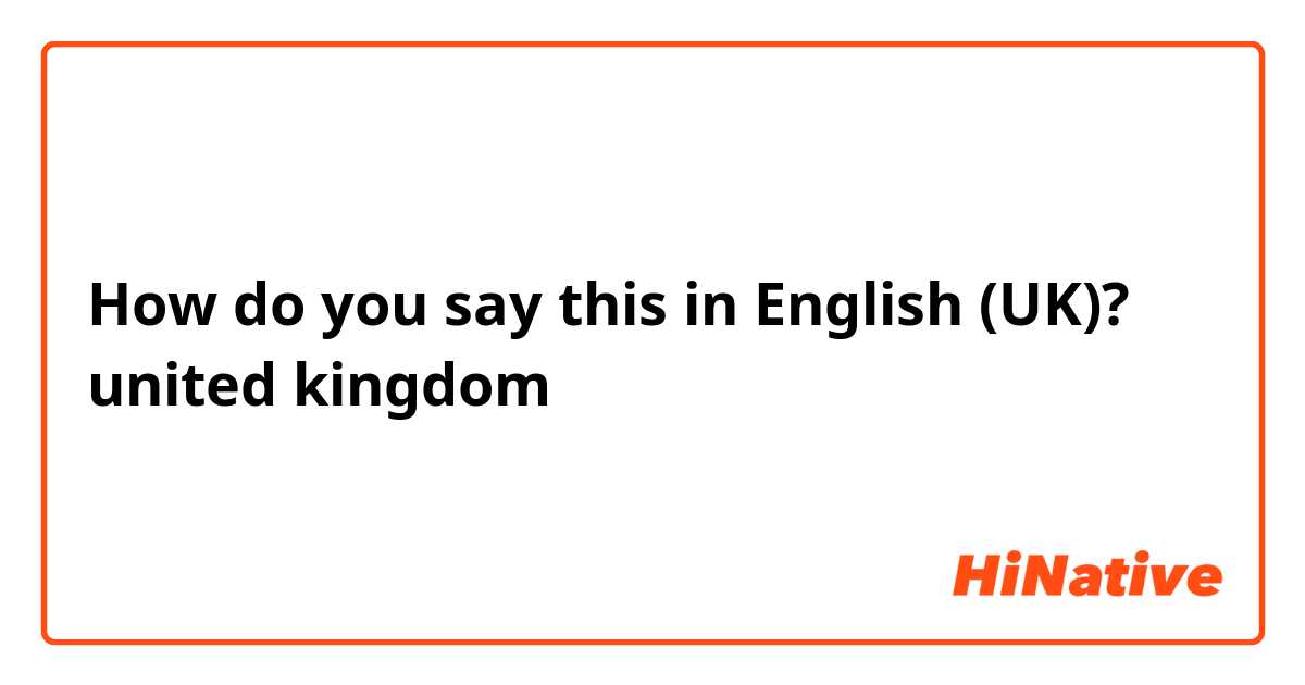 How do you say this in English (UK)? united kingdom