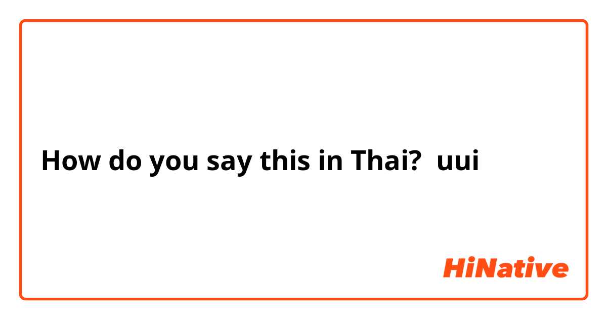 How do you say this in Thai? uui