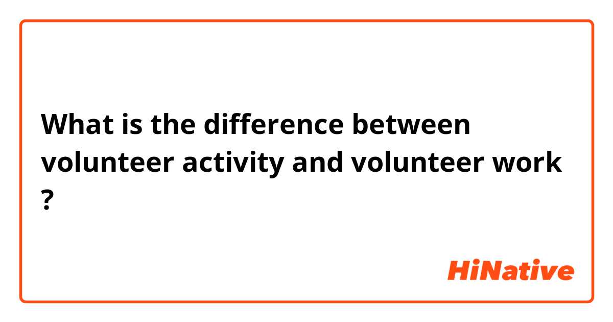What is the difference between volunteer activity and volunteer work ?