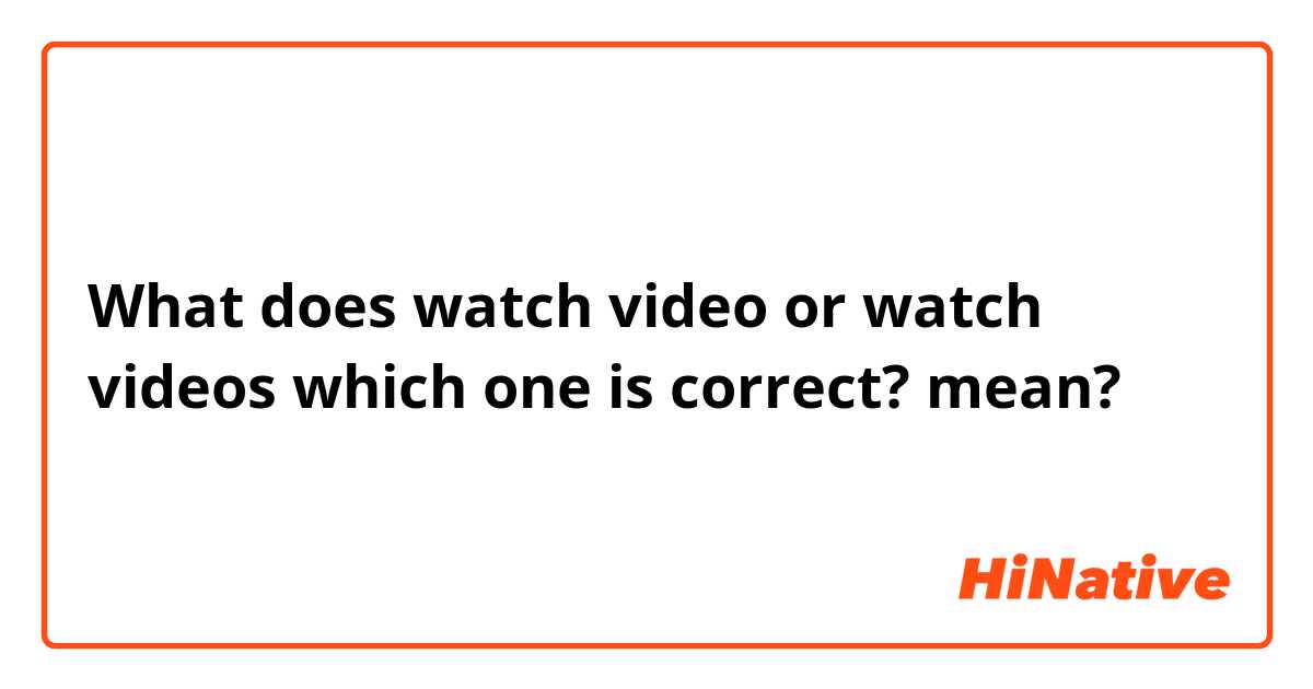 What does watch video or watch videos which one is correct? mean?