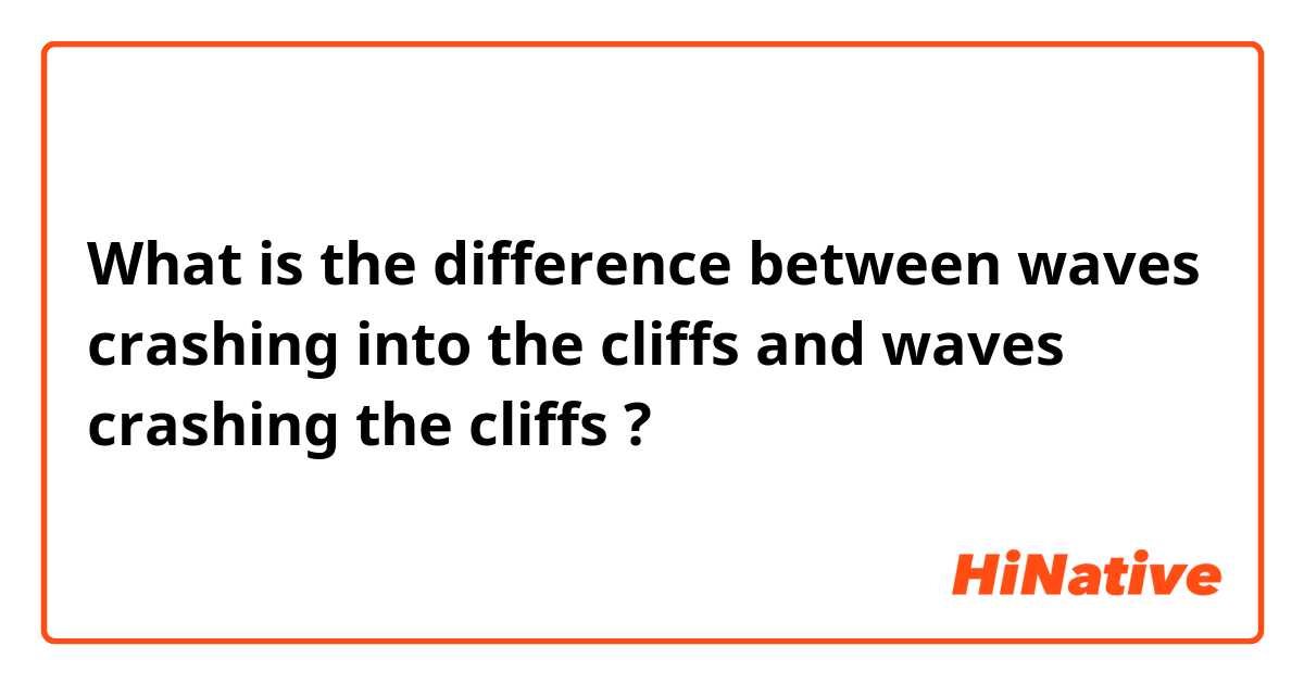 What is the difference between waves crashing into the cliffs and waves crashing the cliffs ?