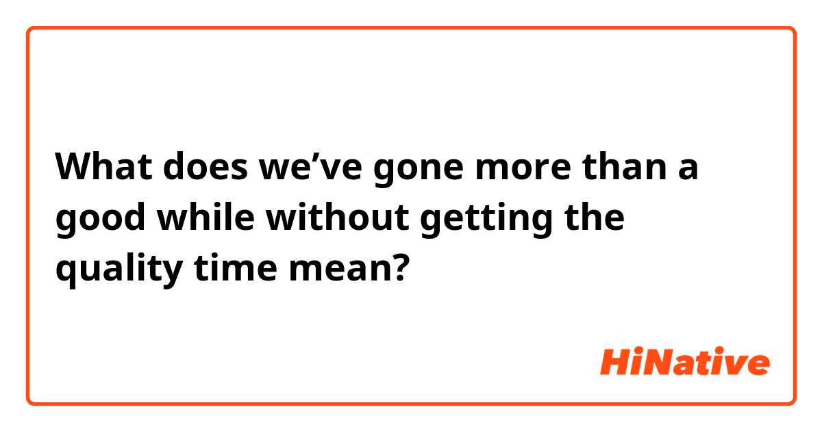 What does  we’ve gone more than a good while without getting the quality time mean?