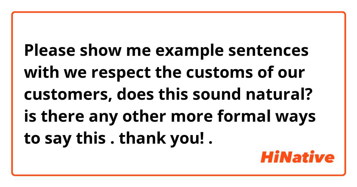 Please show me example sentences with we respect the customs of our customers, does this sound natural? is there any other more formal ways to say this . thank you!.