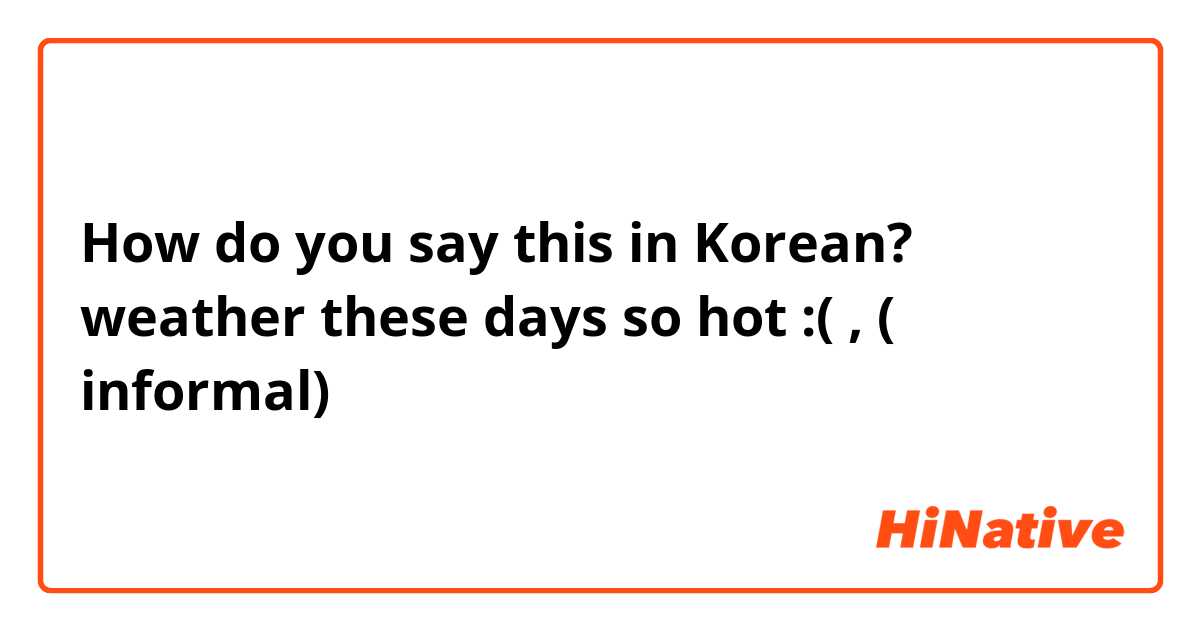 How do you say this in Korean? weather these days so hot :( , ( informal) 