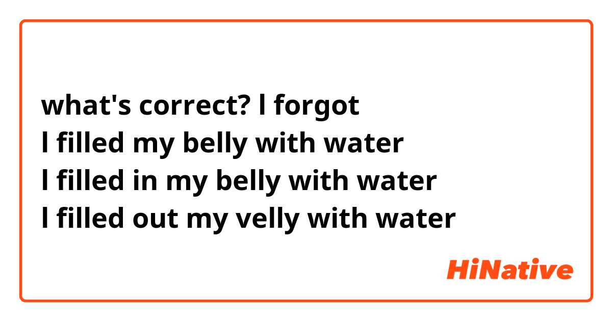 what's correct? l forgot
l filled my belly with water
l filled in my belly with water
l filled out my velly with water