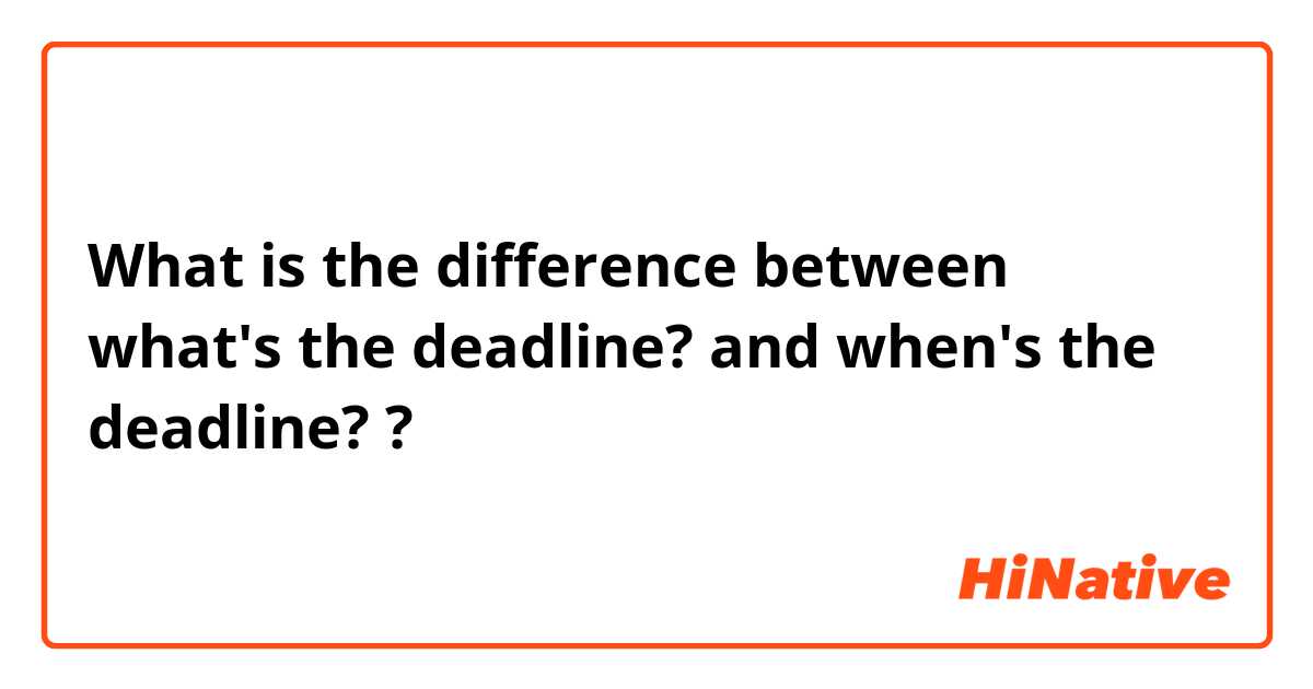 What is the difference between what's the deadline? and when's the deadline? ?