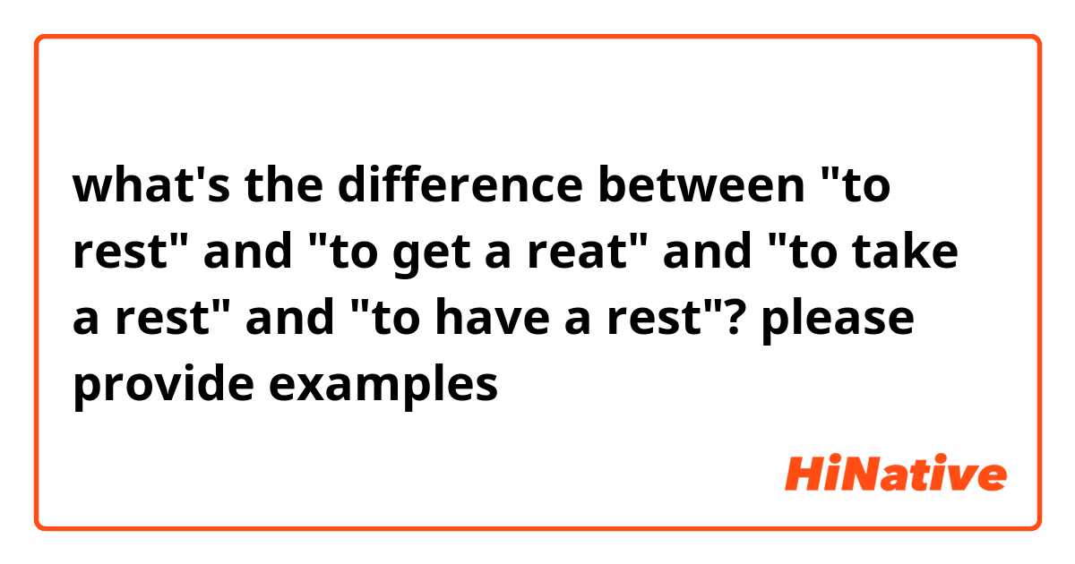 what's the difference between "to rest" and "to get a reat" and "to take a rest" and "to have a rest"?

please provide examples