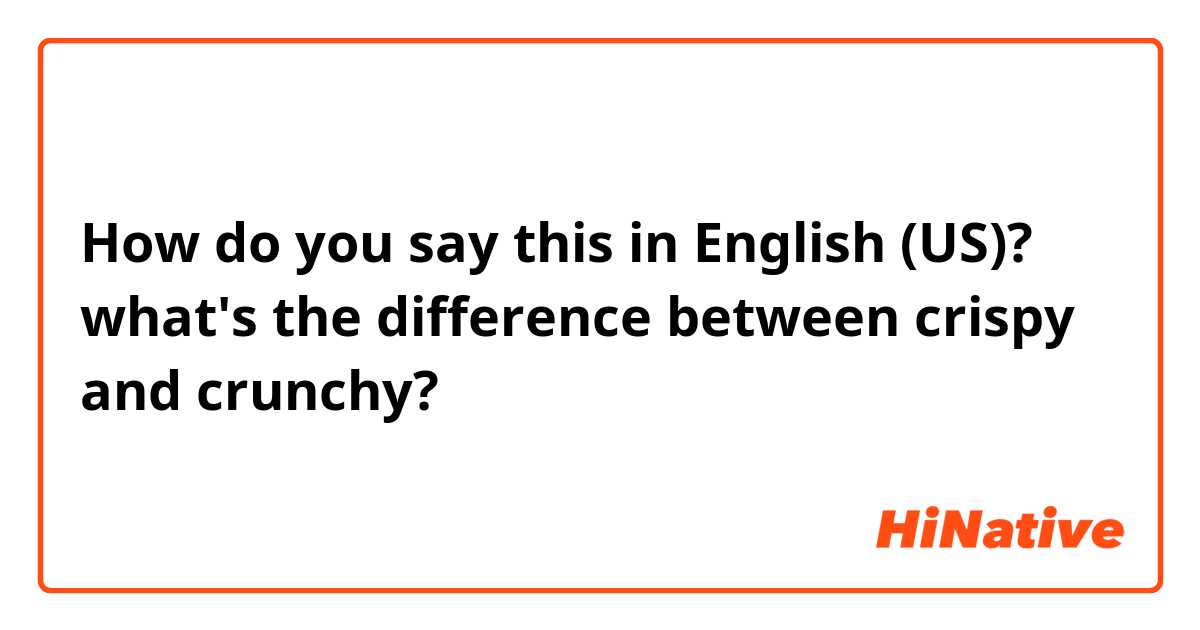 How do you say this in English (US)? what's the difference between crispy and crunchy? 