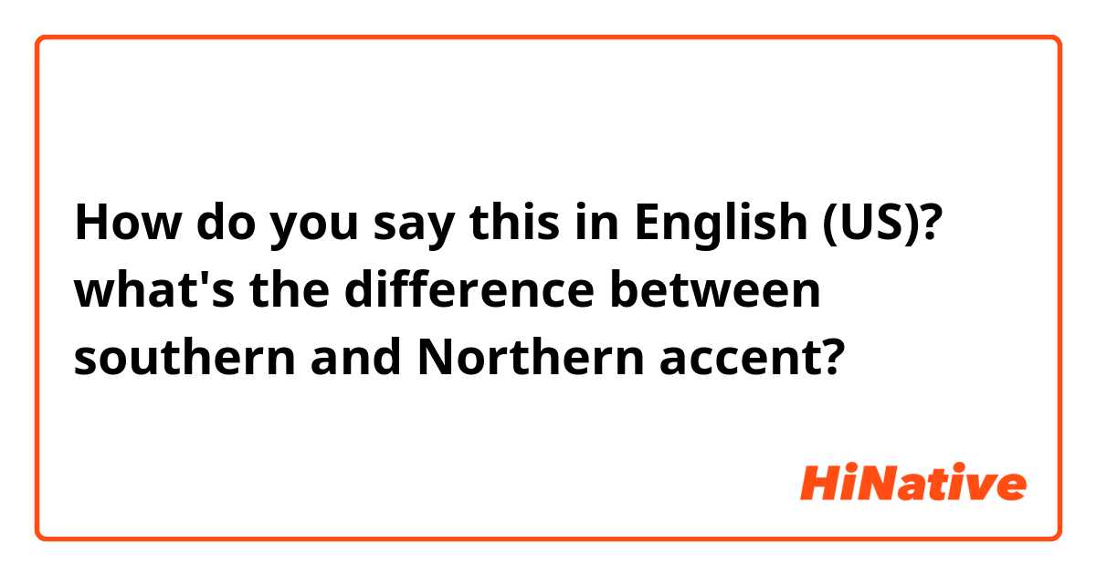 How do you say this in English (US)? what's the difference between southern and Northern accent?