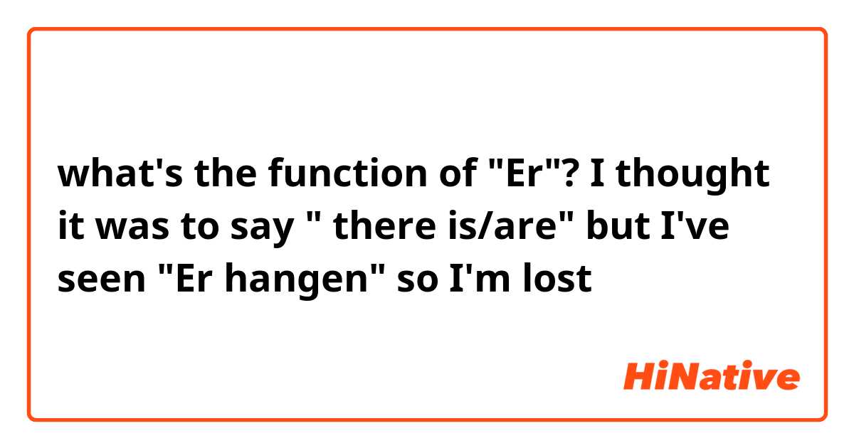 what's the function of "Er"? I thought it was to say " there is/are" but I've seen "Er hangen" so I'm lost