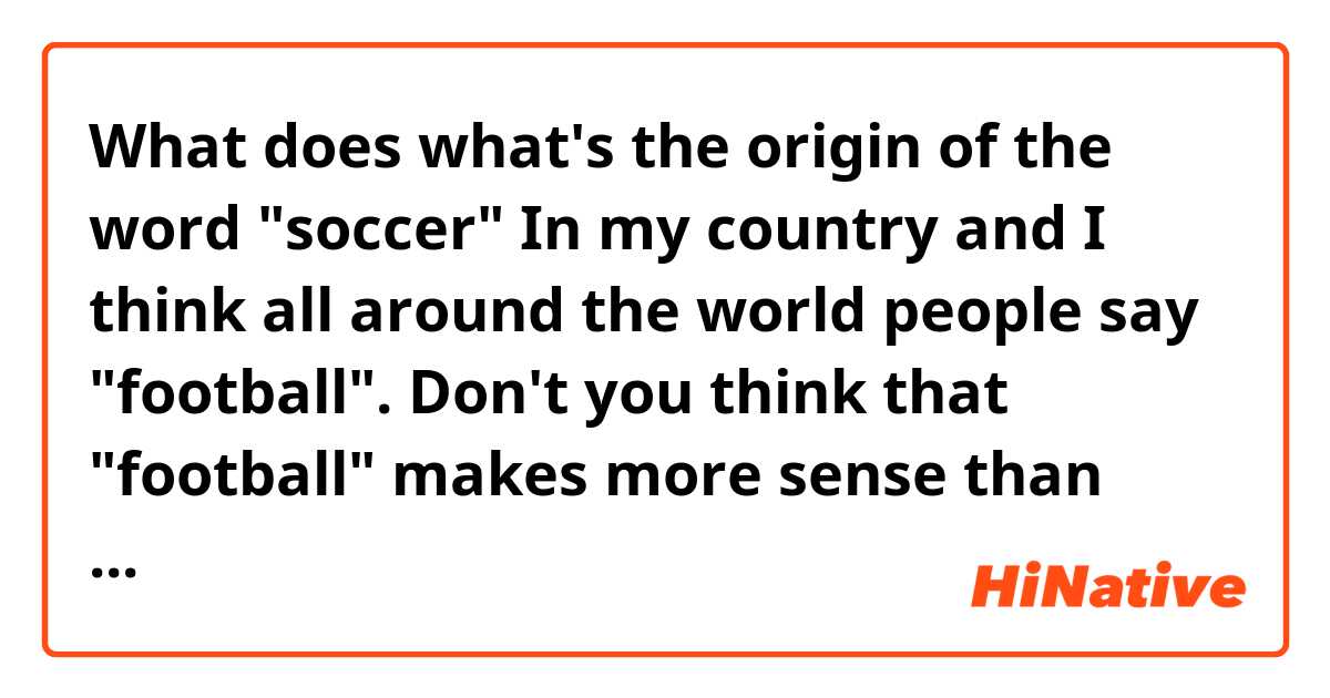 What does what's the origin of the word "soccer"
In my country and I think all around the world people say "football". Don't you think that "football" makes more sense than "soccer"? mean?