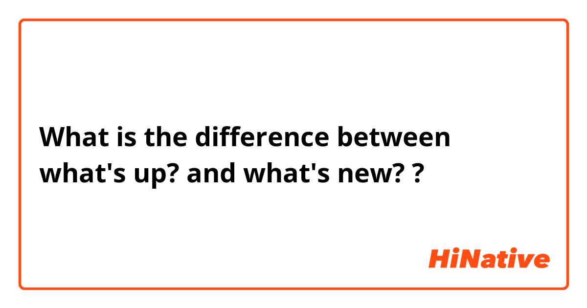 What is the difference between what's up? and what's new? ?