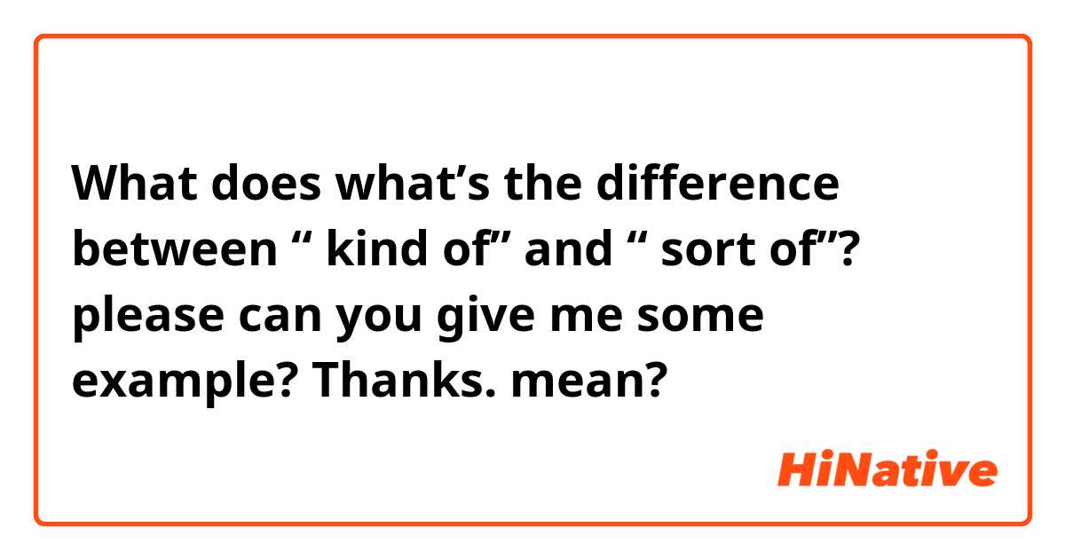What does what’s the difference between “ kind of” and “ sort of”? please can you give me some example? Thanks.  mean?