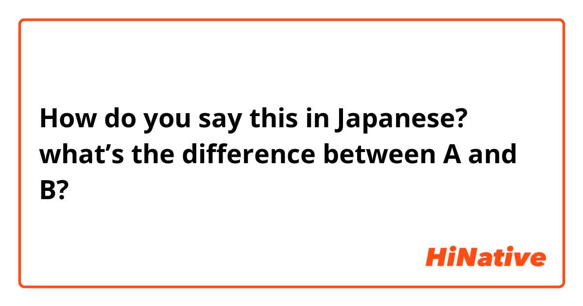 How do you say this in Japanese? what’s the difference between A and B?