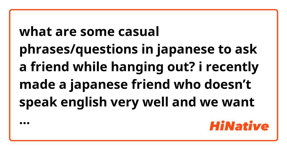 what are some casual phrases/questions in japanese to ask a friend while hanging out? i recently made a japanese friend who doesn’t speak english very well and we want to hang out soon. i’m learning japanese rn but we aren’t really learning casual phrases but instead, more formal phrases.