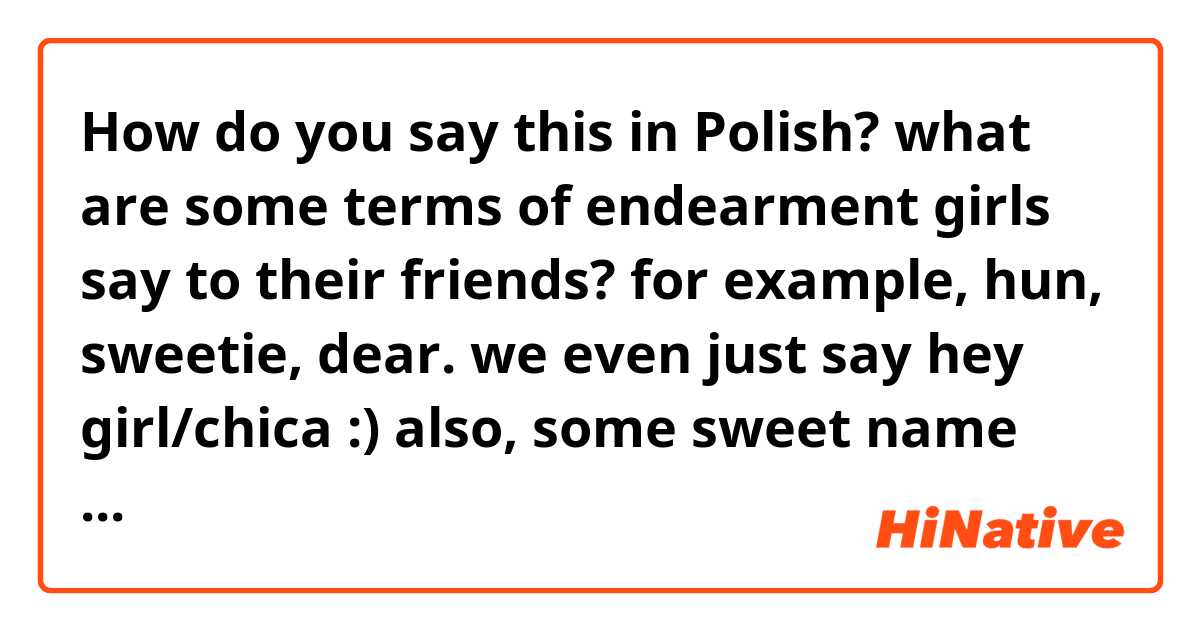 How do you say this in Polish? what are some terms of endearment girls say to their friends? for example, hun, sweetie, dear. we even just say hey girl/chica :) also, some sweet name that I can say to my boyfriend? 
