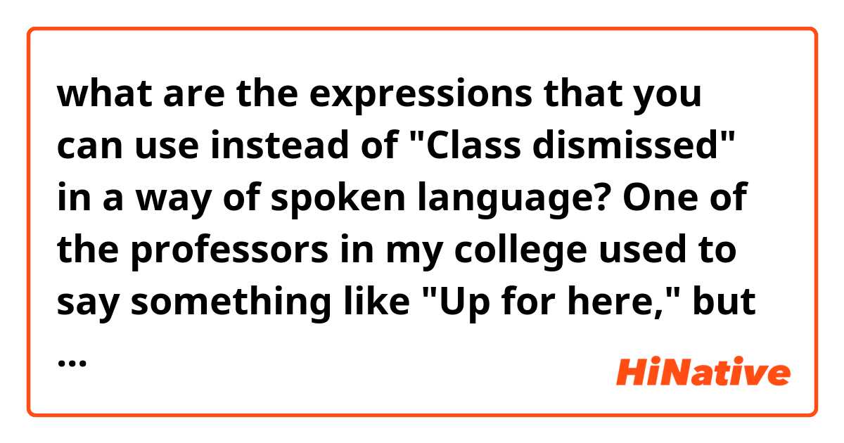 what are the expressions that you can use instead of "Class dismissed" in a way of spoken language? One of the professors in my college used to say something like "Up for here," but I'm not sure if I got this right 