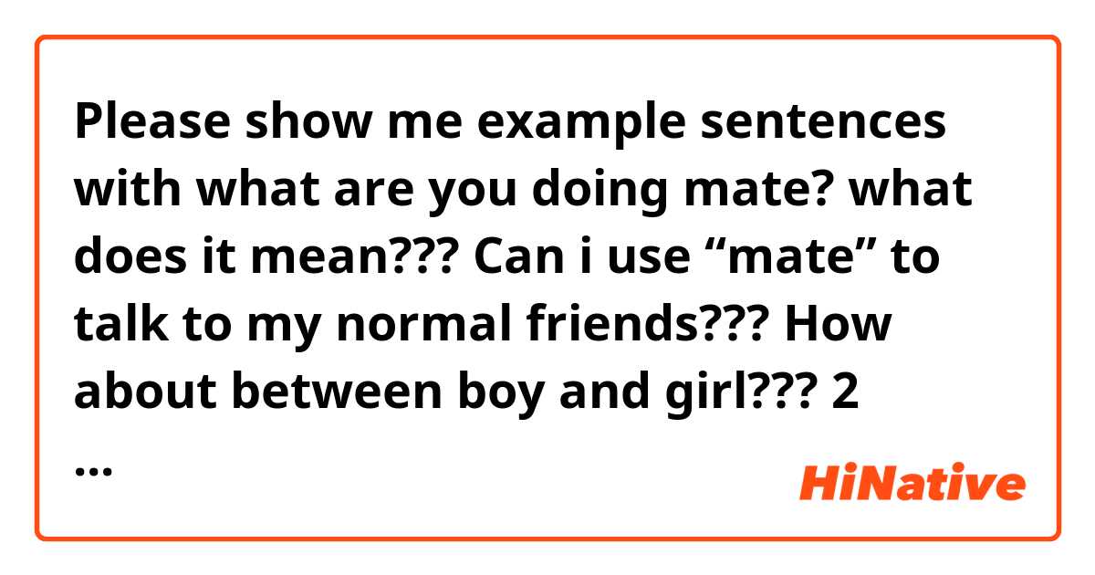 Please show me example sentences with what are you doing mate? what does it mean??? Can i use “mate” to talk to my normal friends??? How about between boy and girl??? 2 girls??? can you give me some e.g. Pleaseee!.