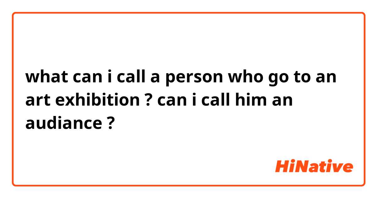 what can i call a person who go to an art exhibition ? can i call him an audiance ? 