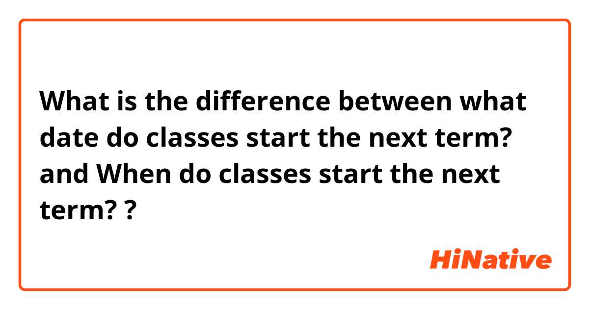 What is the difference between what date do classes start the next term? and When do classes start the next term? ?