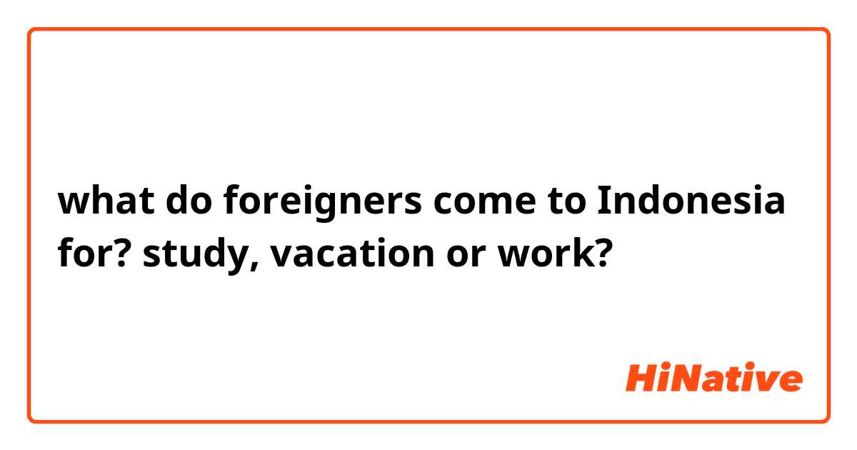 what do foreigners come to Indonesia for? study, vacation or work?