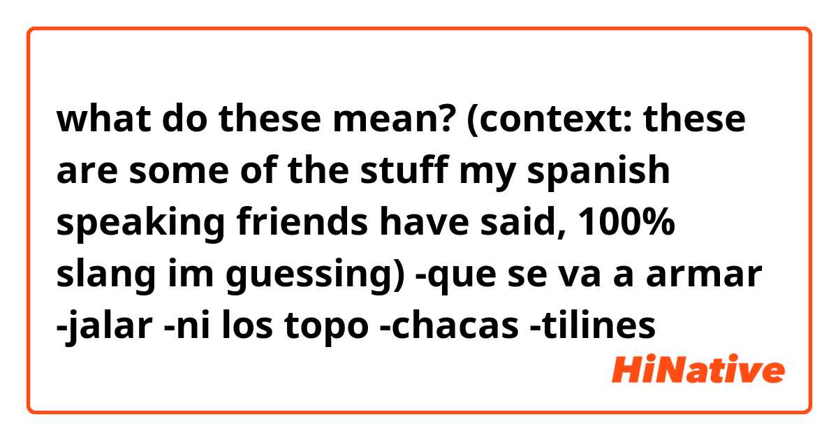 what do these mean? (context: these are some of the stuff my spanish speaking friends have said, 100% slang im guessing)

-que se va a armar
-jalar
-ni los topo
-chacas
-tilines
