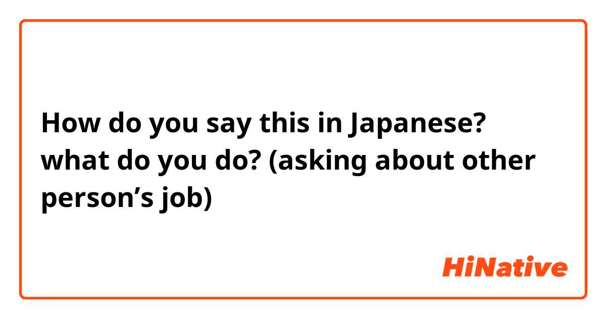 How do you say this in Japanese? what do you do? (asking about other person’s job) 