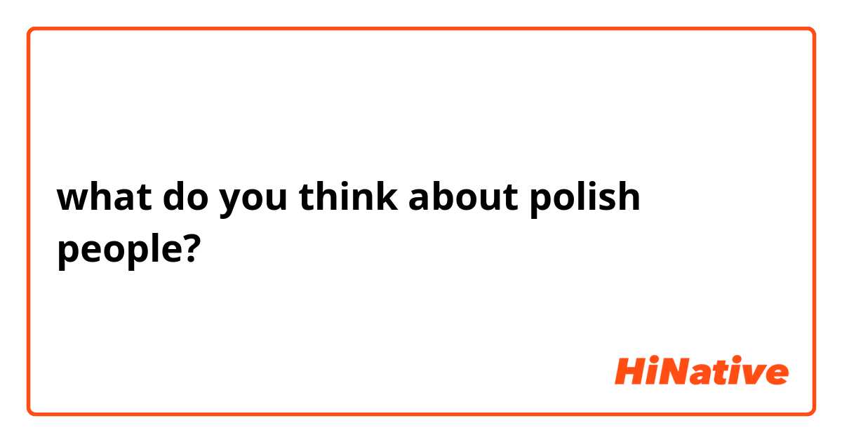 what do you think about polish people? 