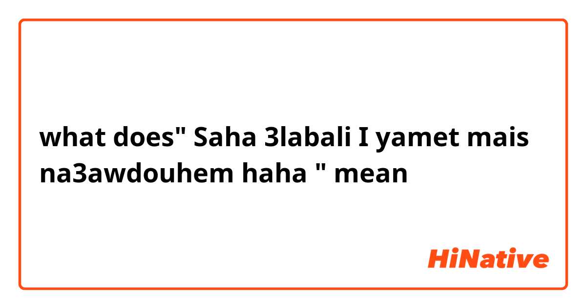 what does" Saha 3labali I yamet mais na3awdouhem haha ☺" mean