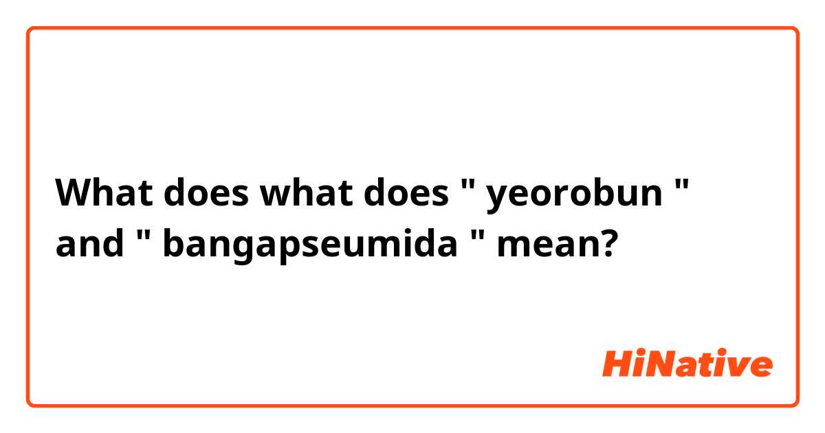 What does what does " yeorobun " and " bangapseumida " mean?