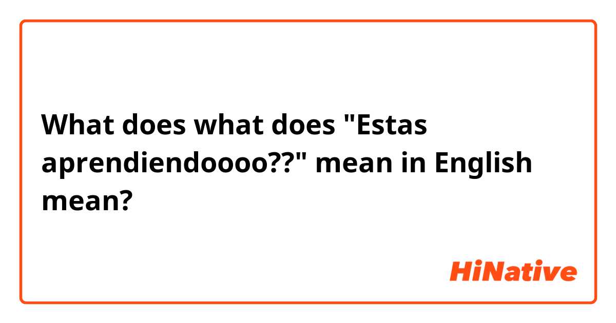 What does what does "Estas aprendiendoooo??" mean in English mean?