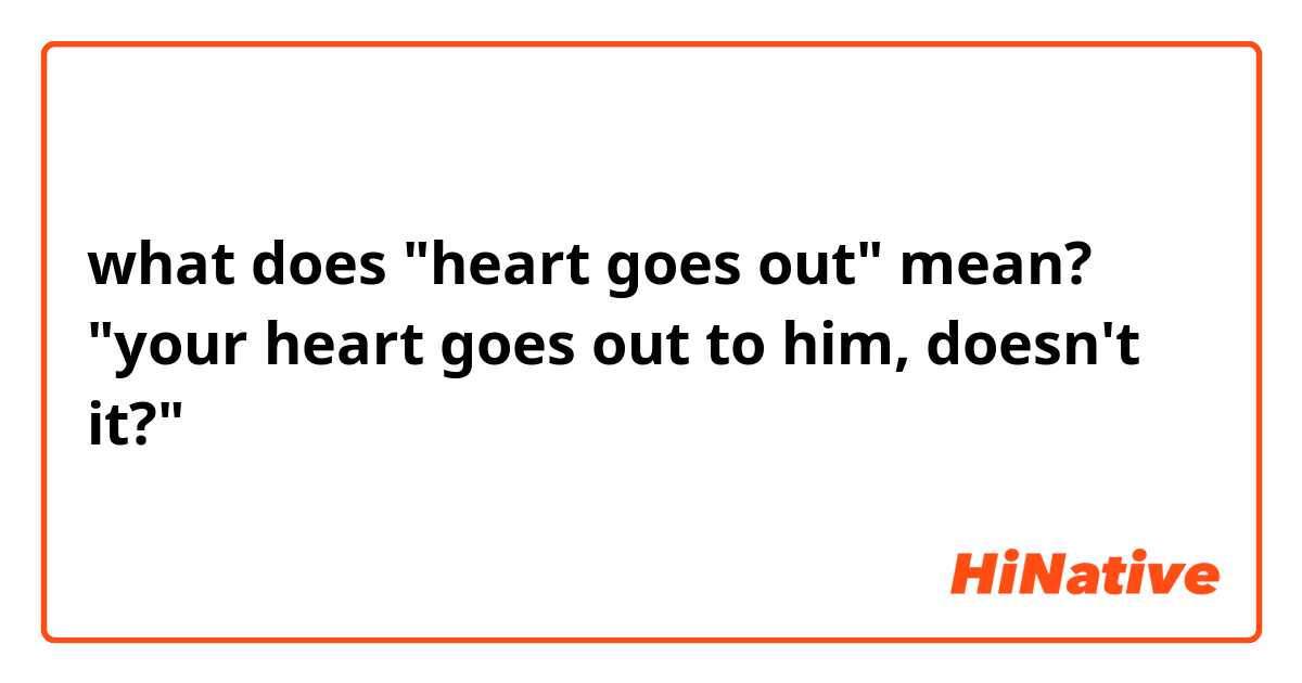 what does "heart goes out" mean?

"your heart goes out to him, doesn't it?"