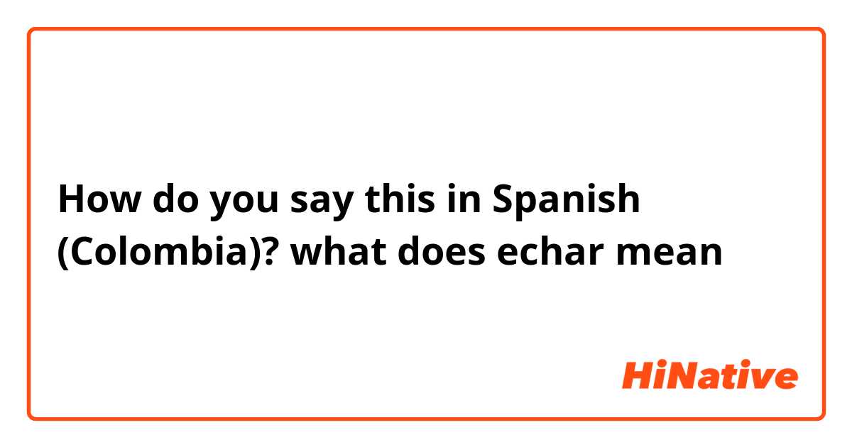How do you say this in Spanish (Colombia)? what does echar mean 