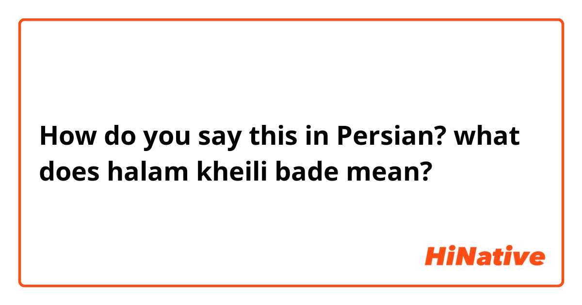 How do you say this in Persian? what does halam kheili bade mean?